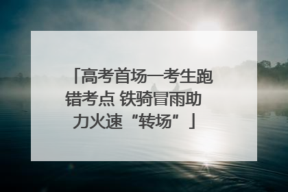 高考首场一考生跑错考点 铁骑冒雨助力火速“转场”