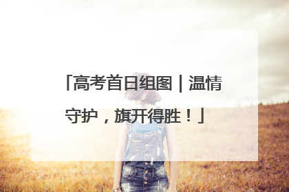 高考首日组图｜温情守护，旗开得胜！
