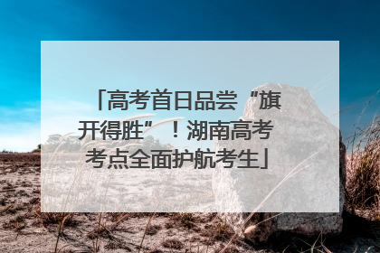 高考首日品尝“旗开得胜”！湖南高考考点全面护航考生