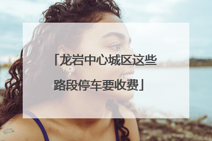 龙岩中心城区这些路段停车要收费