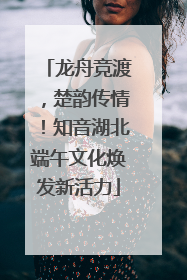 龙舟竞渡，楚韵传情！知音湖北端午文化焕发新活力