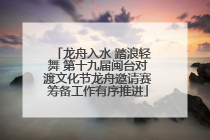 龙舟入水 踏浪轻舞 第十九届闽台对渡文化节龙舟邀请赛筹备工作有序推进