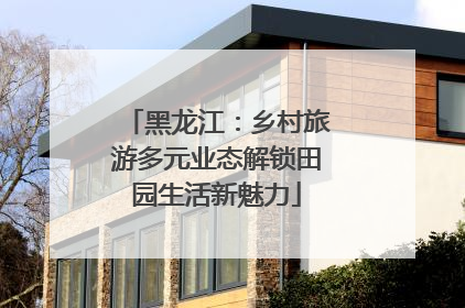 黑龙江：乡村旅游多元业态解锁田园生活新魅力