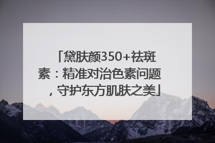 黛肤颜350+祛斑素：精准对治色素问题，守护东方肌肤之美