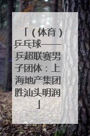 （体育）乒乓球——乒超联赛男子团体：上海地产集团胜汕头明润
