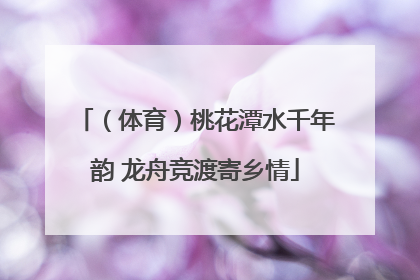 （体育）桃花潭水千年韵 龙舟竞渡寄乡情
