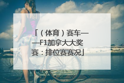 （体育）赛车——F1加拿大大奖赛：排位赛赛况