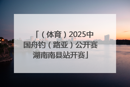 （体育）2025中国舟钓（路亚）公开赛湖南南县站开赛