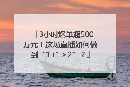 3小时爆单超500万元！这场直播如何做到“1+1＞2”？