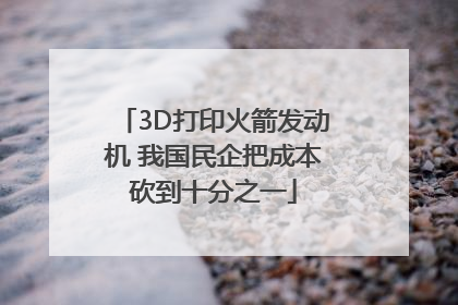 3D打印火箭发动机 我国民企把成本砍到十分之一