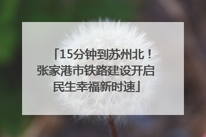 15分钟到苏州北！张家港市铁路建设开启民生幸福新时速