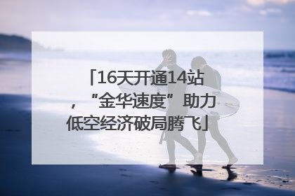 16天开通14站，“金华速度”助力低空经济破局腾飞