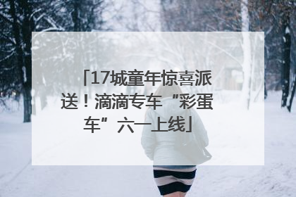 17城童年惊喜派送！滴滴专车“彩蛋车”六一上线