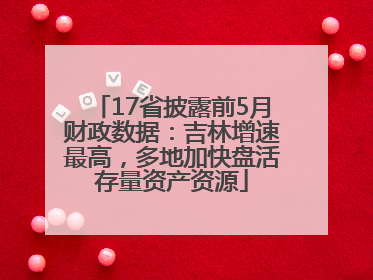 17省披露前5月财政数据：吉林增速最高，多地加快盘活存量资产资源