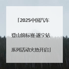 2025中国汽车登山锦标赛·遂宁站系列活动火热开启