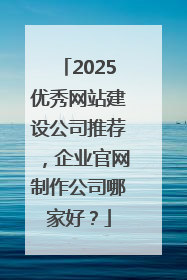 2025优秀网站建设公司推荐，企业官网制作公司哪家好？