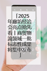 2025年廊坊经洽会亮点抢先看丨商贸物流领域一批标志性成果将集中发布