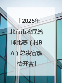 2025年北京市农民篮球比赛（村BA）总决赛燃情开赛