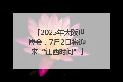 2025年大阪世博会，7月2日将迎来“江西时间”