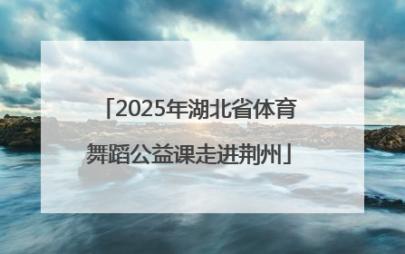 2025年湖北省体育舞蹈公益课走进荆州