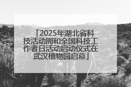2025年湖北省科技活动周和全国科技工作者日活动启动仪式在武汉植物园启幕