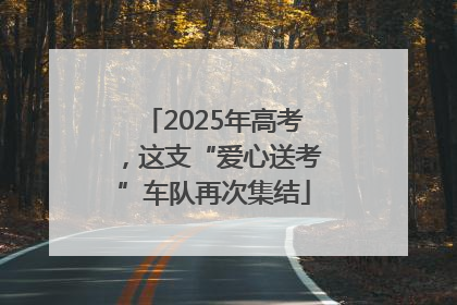 2025年高考，这支“爱心送考”车队再次集结