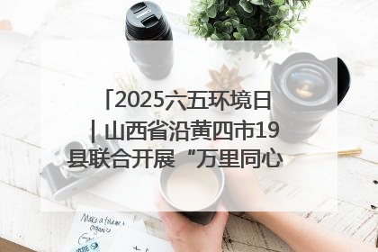 2025六五环境日｜山西省沿黄四市19县联合开展“万里同心，共护黄河”环保志愿者助力一泓清水入黄河公益活动