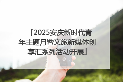 2025安庆新时代青年主题月暨文旅新媒体创享汇系列活动开展