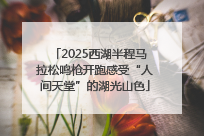 2025西湖半程马拉松鸣枪开跑感受“人间天堂”的湖光山色