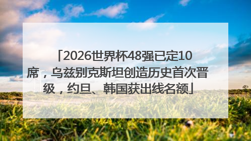 2026世界杯48强已定10席，乌兹别克斯坦创造历史首次晋级，约旦、韩国获出线名额