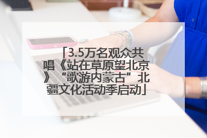 3.5万名观众共唱《站在草原望北京》“歌游内蒙古”北疆文化活动季启动