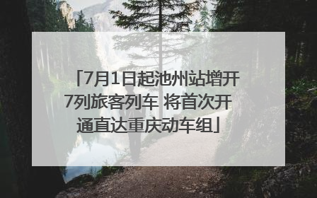 7月1日起池州站增开7列旅客列车 将首次开通直达重庆动车组