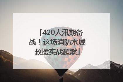 420人汛期备战！这场消防水域救援实战超燃