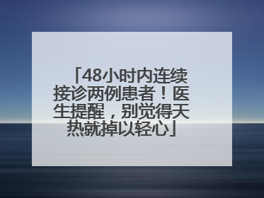 48小时内连续接诊两例患者！医生提醒，别觉得天热就掉以轻心
