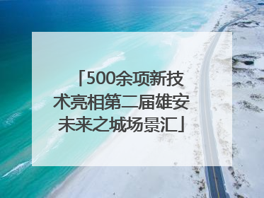 500余项新技术亮相第二届雄安未来之城场景汇