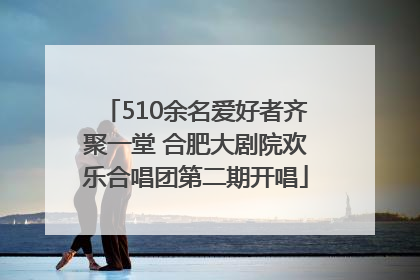 510余名爱好者齐聚一堂 合肥大剧院欢乐合唱团第二期开唱
