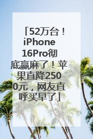52万台！iPhone16Pro彻底赢麻了！苹果直降2500元，网友直呼买早了