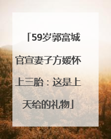 59岁郭富城官宣妻子方媛怀上三胎：这是上天给的礼物