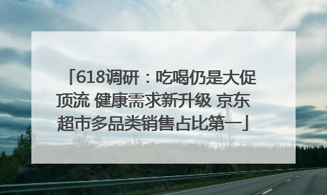 618调研：吃喝仍是大促顶流 健康需求新升级 京东超市多品类销售占比第一