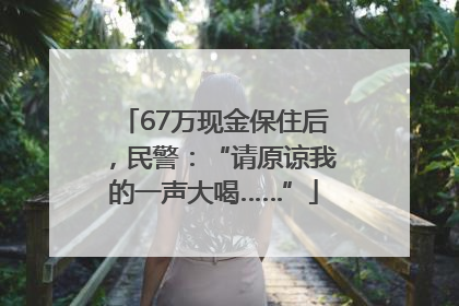 67万现金保住后，民警：“请原谅我的一声大喝……”
