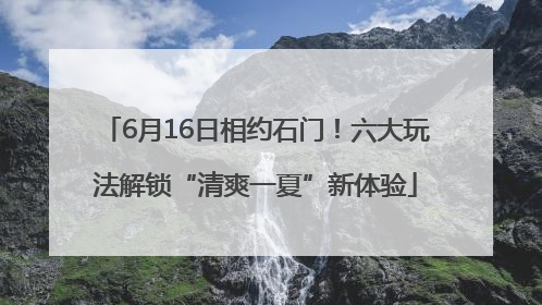 6月16日相约石门！六大玩法解锁“清爽一夏”新体验