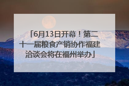 6月13日开幕！第二十一届粮食产销协作福建洽谈会将在福州举办
