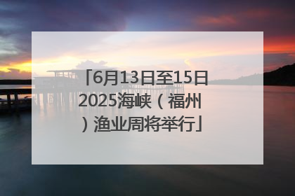 6月13日至15日 2025海峡（福州）渔业周将举行