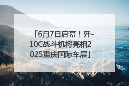 6月7日启幕！歼-10C战斗机将亮相2025重庆国际车展