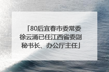 80后宜春市委常委徐云涌已任江西省委副秘书长、办公厅主任
