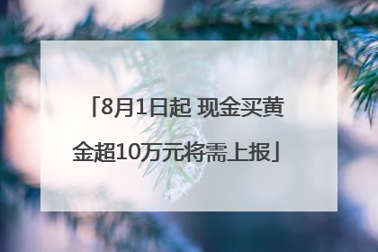 8月1日起 现金买黄金超10万元将需上报