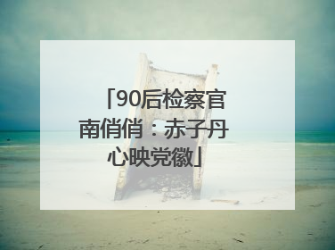 90后检察官南俏俏：赤子丹心映党徽