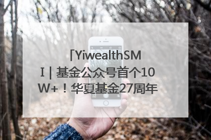 YiwealthSMI｜基金公众号首个10W+！华夏基金27周年讲述四代人的财富故事