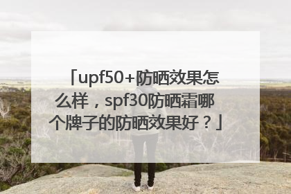 upf50+防晒效果怎么样，spf30防晒霜哪个牌子的防晒效果好？