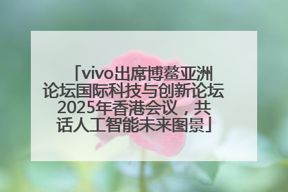 vivo出席博鳌亚洲论坛国际科技与创新论坛2025年香港会议，共话人工智能未来图景